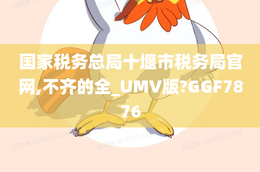 国家税务总局十堰市税务局官网,不齐的全_UMV版?GGF7876