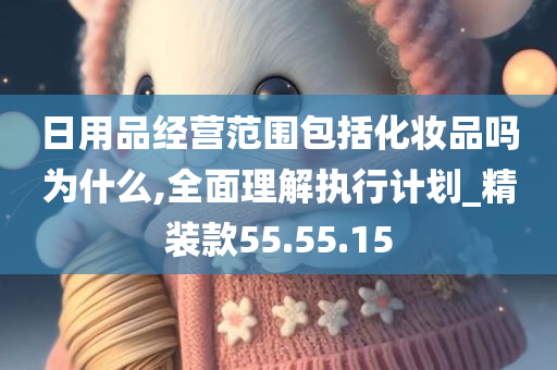 日用品经营范围包括化妆品吗为什么,全面理解执行计划_精装款55.55.15