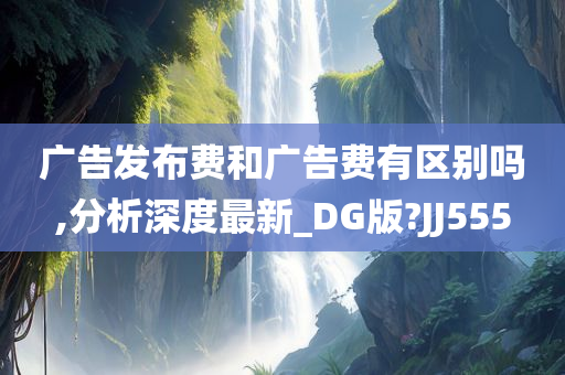 广告发布费和广告费有区别吗,分析深度最新_DG版?JJ555