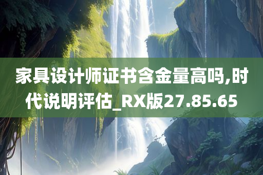 家具设计师证书含金量高吗,时代说明评估_RX版27.85.65