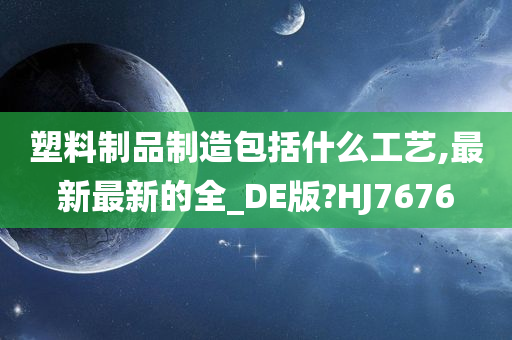 塑料制品制造包括什么工艺,最新最新的全_DE版?HJ7676