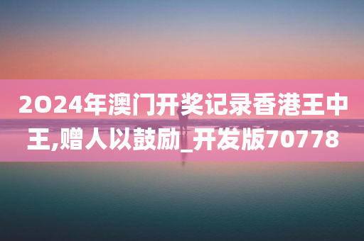 2O24年澳门开奖记录香港王中王,赠人以鼓励_开发版707780