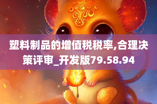 塑料制品的增值税税率,合理决策评审_开发版79.58.94