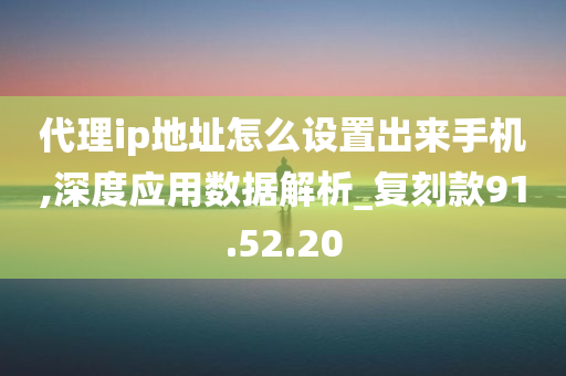 代理ip地址怎么设置出来手机,深度应用数据解析_复刻款91.52.20