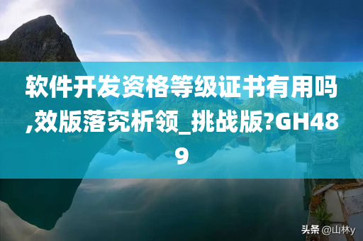 软件开发资格等级证书有用吗,效版落究析领_挑战版?GH489