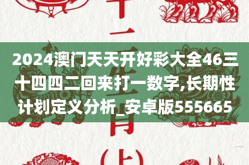 2024澳门天天开好彩大全46三十四四二回来打一数字,长期性计划定义分析_安卓版555665