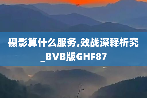 摄影算什么服务,效战深释析究_BVB版GHF87