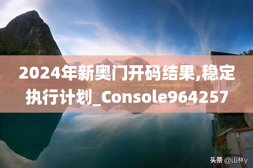 2024年新奥门开码结果,稳定执行计划_Console964257