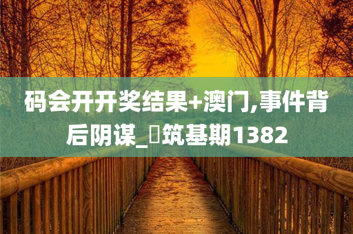 码会开开奖结果+澳门,事件背后阴谋_‌筑基期1382