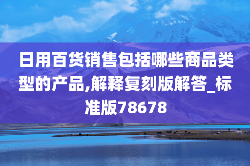 日用百货销售包括哪些商品类型的产品,解释复刻版解答_标准版78678