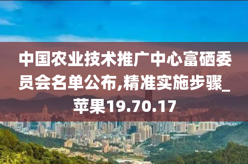 中国农业技术推广中心富硒委员会名单公布,精准实施步骤_苹果19.70.17