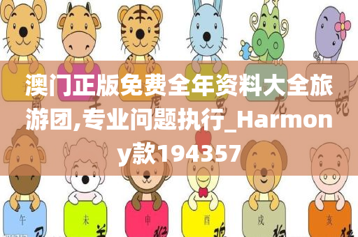 澳门正版免费全年资料大全旅游团,专业问题执行_Harmony款194357