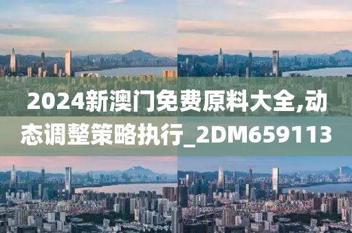 2024新澳门免费原料大全,动态调整策略执行_2DM659113