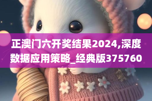 正澳门六开奖结果2024,深度数据应用策略_经典版375760