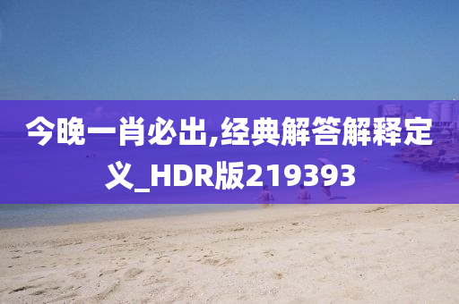 今晚一肖必出,经典解答解释定义_HDR版219393