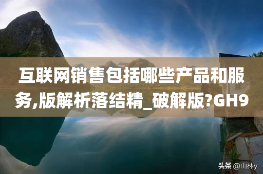 互联网销售包括哪些产品和服务,版解析落结精_破解版?GH9