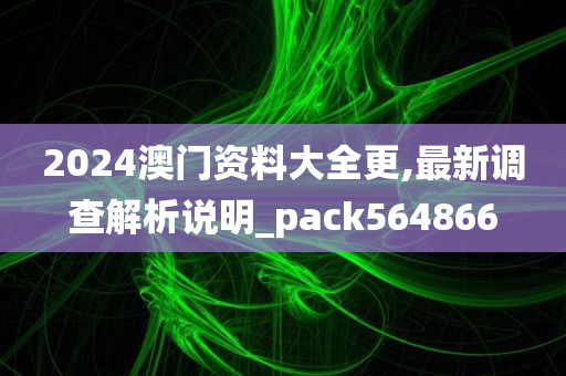 2024澳门资料大全更,最新调查解析说明_pack564866