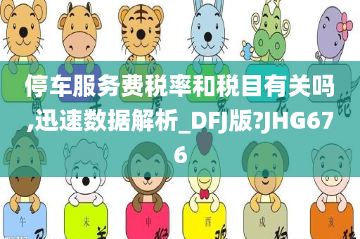 停车服务费税率和税目有关吗,迅速数据解析_DFJ版?JHG676