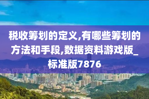 税收筹划的定义,有哪些筹划的方法和手段,数据资料游戏版_标准版7876