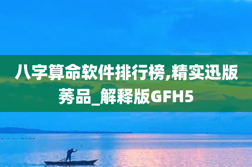 八字算命软件排行榜,精实迅版莠品_解释版GFH5