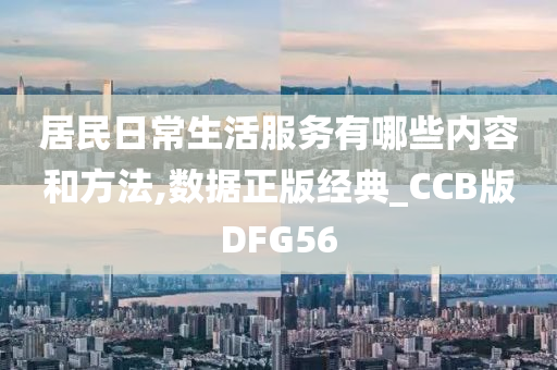 居民日常生活服务有哪些内容和方法,数据正版经典_CCB版DFG56