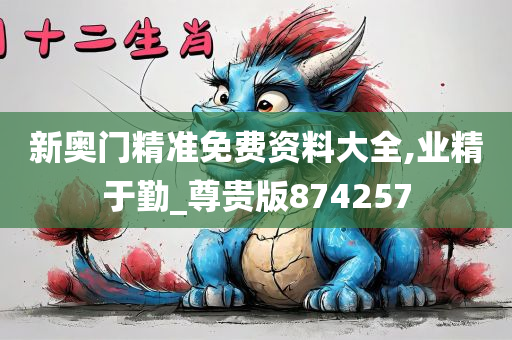 新奥门精准免费资料大全,业精于勤_尊贵版874257