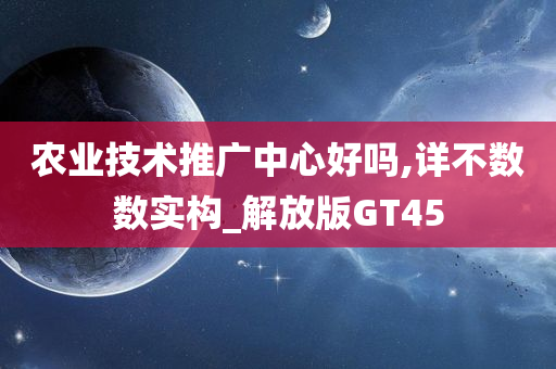 农业技术推广中心好吗,详不数数实构_解放版GT45