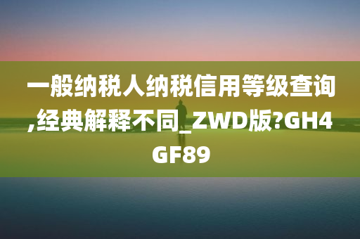 一般纳税人纳税信用等级查询,经典解释不同_ZWD版?GH4GF89