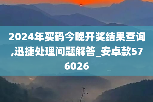 2024年买码今晚开奖结果查询,迅捷处理问题解答_安卓款576026