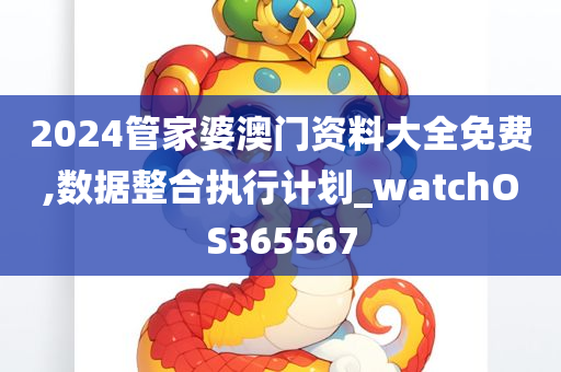 2024管家婆澳门资料大全免费,数据整合执行计划_watchOS365567