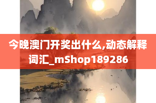 今晚澳门开奖出什么,动态解释词汇_mShop189286