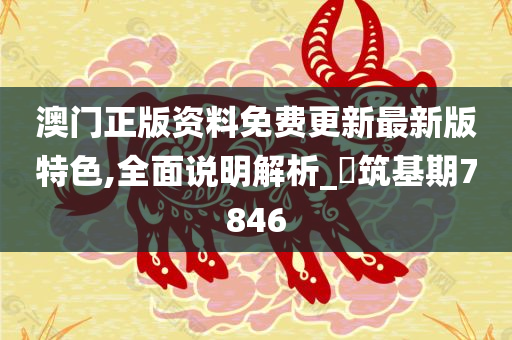 澳门正版资料免费更新最新版特色,全面说明解析_‌筑基期7846