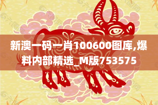 新澳一码一肖100600图库,爆料内部精选_M版753575