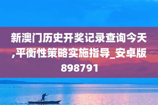 新澳门历史开奖记录查询今天,平衡性策略实施指导_安卓版898791