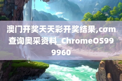 澳门开奖天天彩开奖结果,cσm查询奥采资料_ChromeOS999960