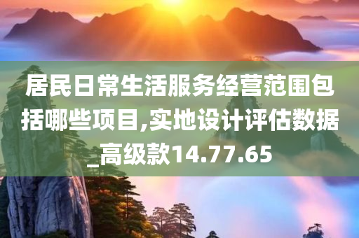 居民日常生活服务经营范围包括哪些项目,实地设计评估数据_高级款14.77.65