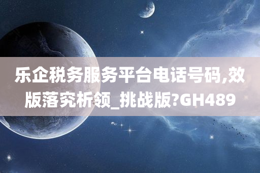 乐企税务服务平台电话号码,效版落究析领_挑战版?GH489