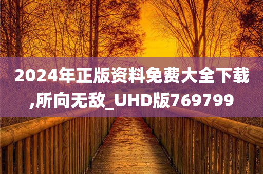 2024年正版资料免费大全下载,所向无敌_UHD版769799