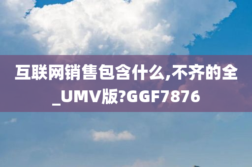 互联网销售包含什么,不齐的全_UMV版?GGF7876