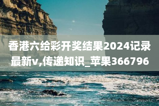 香港六给彩开奖结果2024记录最新v,传递知识_苹果366796