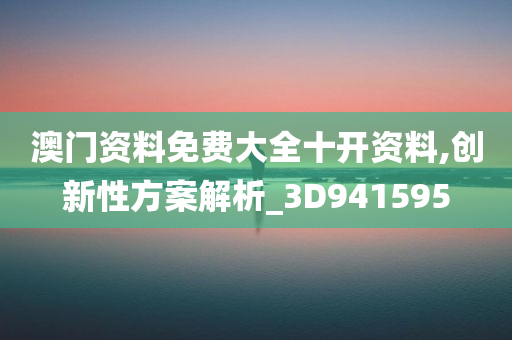 澳门资料免费大全十开资料,创新性方案解析_3D941595