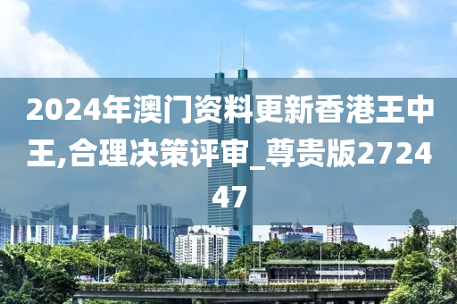 2024年澳门资料更新香港王中王,合理决策评审_尊贵版272447