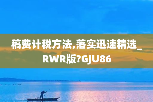 稿费计税方法,落实迅速精选_RWR版?GJU86