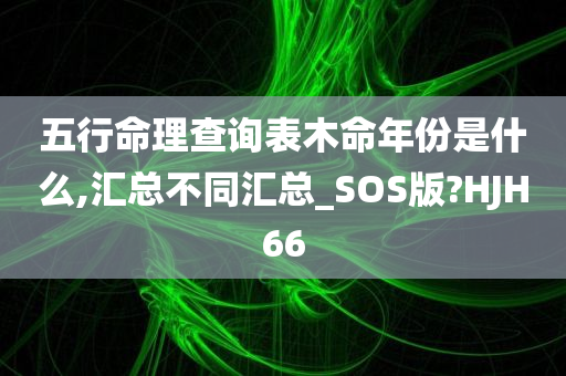 五行命理查询表木命年份是什么,汇总不同汇总_SOS版?HJH66