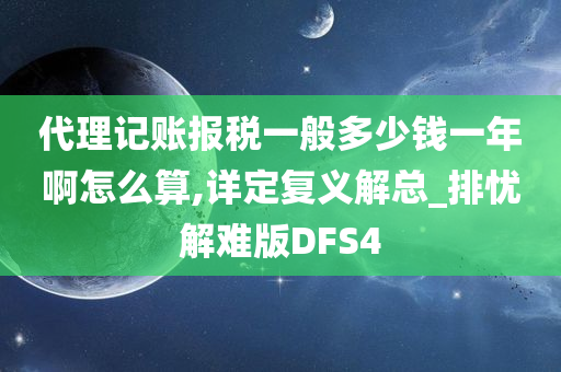 代理记账报税一般多少钱一年啊怎么算,详定复义解总_排忧解难版DFS4