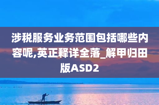 涉税服务业务范围包括哪些内容呢,英正释详全落_解甲归田版ASD2