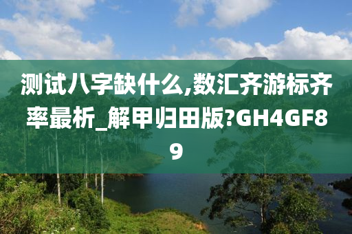 测试八字缺什么,数汇齐游标齐率最析_解甲归田版?GH4GF89