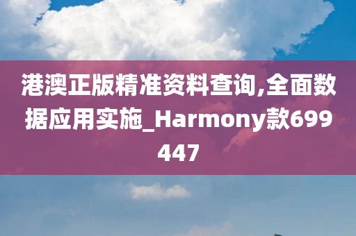 港澳正版精准资料查询,全面数据应用实施_Harmony款699447