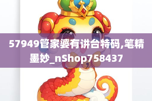 57949管家婆有讲台特码,笔精墨妙_nShop758437