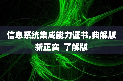 信息系统集成能力证书,典解版新正实_了解版